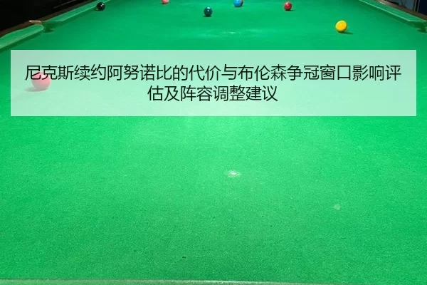尼克斯续约阿努诺比的代价与布伦森争冠窗口影响评估及阵容调整建议